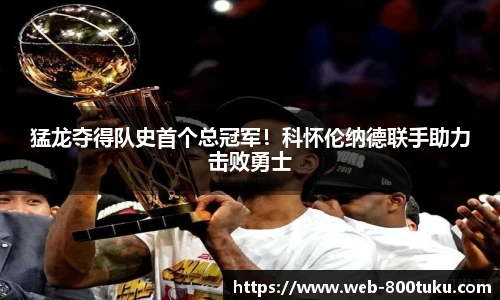 猛龙夺得队史首个总冠军！科怀伦纳德联手助力击败勇士