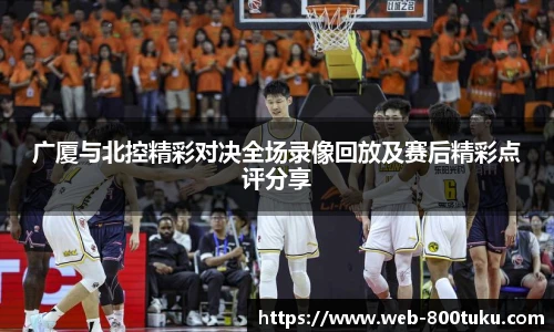 广厦与北控精彩对决全场录像回放及赛后精彩点评分享