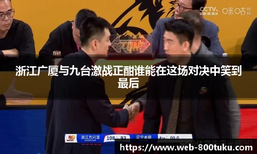 浙江广厦与九台激战正酣谁能在这场对决中笑到最后