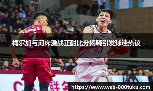 梅尔加与河床激战正酣比分揭晓引发球迷热议