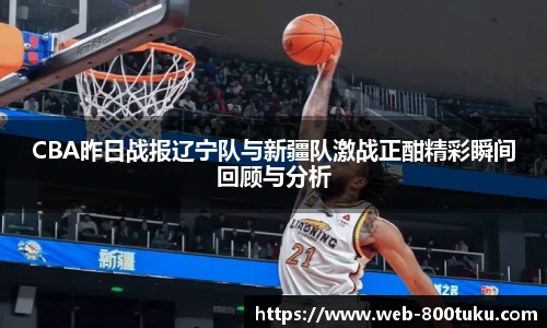 CBA昨日战报辽宁队与新疆队激战正酣精彩瞬间回顾与分析