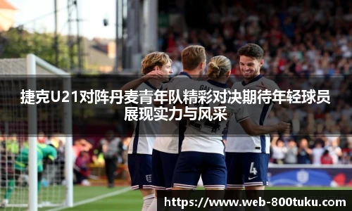 捷克U21对阵丹麦青年队精彩对决期待年轻球员展现实力与风采