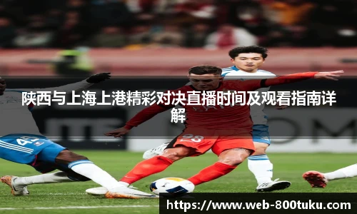 陕西与上海上港精彩对决直播时间及观看指南详解
