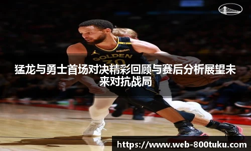 猛龙与勇士首场对决精彩回顾与赛后分析展望未来对抗战局