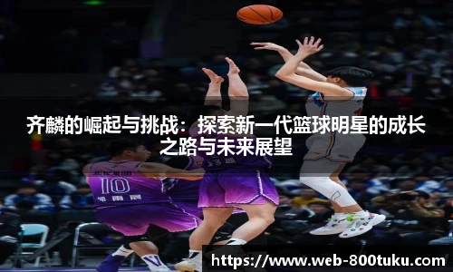 齐麟的崛起与挑战:探索新一代篮球明星的成长之路与未来展望